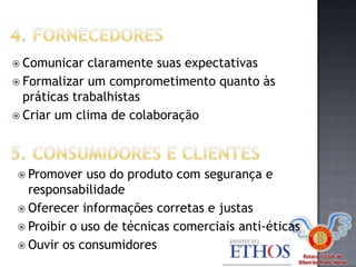Rotaract Club de
Ribeirão Preto Norte
 Comunicar claramente suas expectativas
 Formalizar um comprometimento quanto às
práticas trabalhistas
 Criar um clima de colaboração
 Promover uso do produto com segurança e
responsabilidade
 Oferecer informações corretas e justas
 Proibir o uso de técnicas comerciais anti-éticas
 Ouvir os consumidores
 