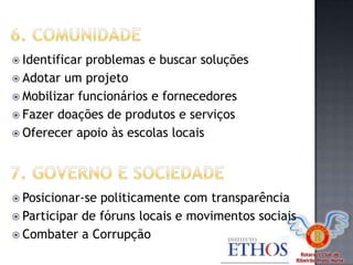 Rotaract Club de
Ribeirão Preto Norte
 Identificar problemas e buscar soluções
 Adotar um projeto
 Mobilizar funcionários e fornecedores
 Fazer doações de produtos e serviços
 Oferecer apoio às escolas locais
 Posicionar-se politicamente com transparência
 Participar de fóruns locais e movimentos sociais
 Combater a Corrupção
 