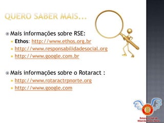 Rotaract Club de
Ribeirão Preto Norte
 Mais informações sobre RSE:
 Ethos: http://www.ethos.org.br
 http://www.responsabilidadesocial.org
 http://www.google.com.br
 Mais informações sobre o Rotaract :
 http://www.rotaractrpnorte.org
 http://www.google.com
 