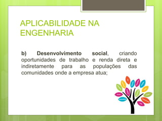 APLICABILIDADE NA
ENGENHARIA
b) Desenvolvimento social, criando
oportunidades de trabalho e renda direta e
indiretamente para as populações das
comunidades onde a empresa atua;
 