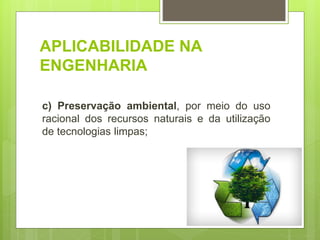 APLICABILIDADE NA
ENGENHARIA
c) Preservação ambiental, por meio do uso
racional dos recursos naturais e da utilização
de tecnologias limpas;
 