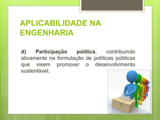 APLICABILIDADE NA
ENGENHARIA
d) Participação política, contribuindo
ativamente na formulação de políticas públicas
que visem promover o desenvolvimento
sustentável;
 