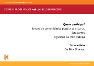 CASE OI KABUM! INSTITUTO OI FUTURO OI TELEFONIA
RESPONSABILIDADE SOCIO-AMBIENTAL
SOBRE O PROGRAMA OI KABUM! BELO HORIZONTE
Quem participa?
Jovens de comunidades populares urbanas
Estudantes
Egressos da rede pública
Faixa etária
De 16 a 22 anos.
 