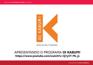 CASE OI KABUM! INSTITUTO OI FUTURO OI TELEFONIA
RESPONSABILIDADE SOCIO-AMBIENTAL
APRESENTANDO O PROGRAMA OI KABUM!
https://www.youtube.com/watch?v=Q1y5T-Ms_js
 