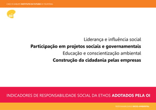 CASE OI KABUM! INSTITUTO OI FUTURO OI TELEFONIA
RESPONSABILIDADE SOCIO-AMBIENTAL
INDICADORES DE RESPONSABILIDADE SOCIAL DA ETHOS ADOTADOS PELA OI
Liderança e inﬂuência social
Participação em projetos sociais e governamentais
Educação e conscientização ambiental
Construção da cidadania pelas empresas
 