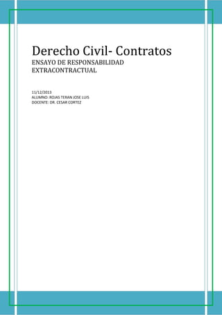 Derecho Civil- Contratos
ENSAYO DE RESPONSABILIDAD
EXTRACONTRACTUAL
11/12/2013
ALUMNO: ROJAS TERAN JOSE LUIS
DOCENTE: DR. CESAR CORTEZ
 