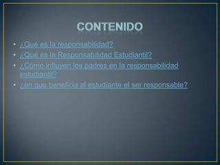 • ¿Qué es la responsabilidad?
• ¿Qué es la Responsabilidad Estudiantil?
• ¿Cómo influyen los padres en la responsabilidad
estudiantil?
• ¿en que beneficia al estudiante el ser responsable?

 