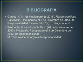 • Gomez, Y. (11 de Noviembre de 2011). Responsabilidad
Estudiantil. Recuperado el 3 de Diciembre de 2013, de
Responsabilidad Escolar: http://ygzrp.blogspot.mx/
• Wikipedia, la enciclopedia libre. (26 de Noviembre de
2013). Wikipedia. Recuperado el 3 de Diciembre de
2013, de Responsabilidad:
http://es.wikipedia.org/wiki/Responsabilidad
•

 