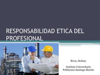 RESPONSABILIDAD ETICA DEL
PROFESIONAL
Rivas, Stefany
Instituto Universitario
Politécnico Santiago Mariño
 