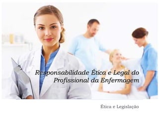 Responsabilidade Ética e Legal do
     Profissional da Enfermagem



                    Ética e Legislação
 