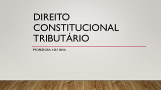 DIREITO
CONSTITUCIONAL
TRIBUTÁRIO
PROFESSORA KELP SILVA
 
