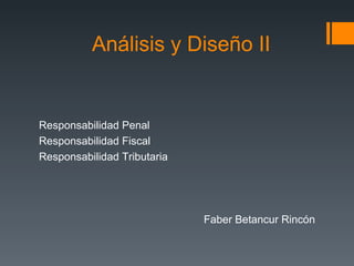 Análisis y Diseño II Responsabilidad Penal Responsabilidad Fiscal Responsabilidad Tributaria Faber Betancur Rincón 