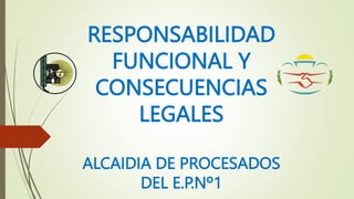 RESPONSABILIDAD
FUNCIONAL Y
CONSECUENCIAS
LEGALES
ALCAIDIA DE PROCESADOS
DEL E.P.Nº1
 