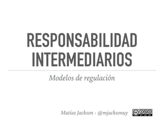 RESPONSABILIDAD
INTERMEDIARIOS
Modelos de regulación
Matías Jackson - @mjacksonuy
 