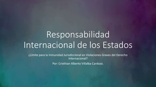 Responsabilidad
Internacional de los Estados
¿Límite para la Inmunidad Jurisdiccional en Violaciones Graves del Derecho
Internacional?
Por: Cristhian Alberto Villalba Cardozo.
 
