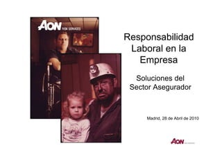 Responsabilidad
 Laboral en la
   Empresa
  Soluciones del
 Sector Asegurador



     Madrid, 28 de Abril de 2010
 