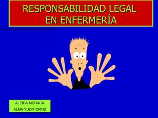 RESPONSABILIDAD LEGAL  EN ENFERMERÍA ALEIDA MORAGA ALMA YUDIT ORTIZ 