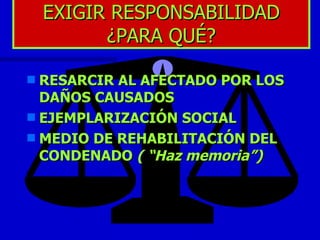 EXIGIR RESPONSABILIDAD ¿PARA QUÉ? RESARCIR AL AFECTADO POR LOS DAÑOS CAUSADOS EJEMPLARIZACIÓN SOCIAL MEDIO DE REHABILITACIÓN DEL CONDENADO  ( “Haz memoria”) 