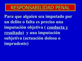 RESPONSABILIDAD PENAL Para que alguien sea imputado por un delito o falta es preciso una imputación objetiva (  conducta y resultado )  y una imputación subjetiva (actuación dolosa o imprudente) 