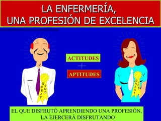 LA ENFERMERÍA,  UNA PROFESIÓN DE EXCELENCIA ACTITUDES APTITUDES EL QUE DISFRUTÓ APRENDIENDO UNA PROFESIÓN, LA EJERCERÁ DISFRUTANDO 