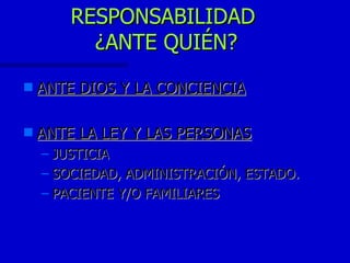 RESPONSABILIDAD  ¿ANTE QUIÉN? ANTE DIOS Y LA CONCIENCIA ANTE LA LEY Y LAS PERSONAS JUSTICIA SOCIEDAD, ADMINISTRACIÓN, ESTADO. PACIENTE Y/O FAMILIARES 