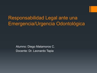 Responsabilidad Legal ante una
Emergencia/Urgencia Odontológica
Alumno: Diego Matamoros C.
Docente: Dr. Leonardo Tapia
 