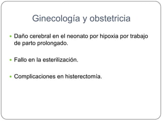 Ginecología y obstetricia
 Daño cerebral en el neonato por hipoxia por trabajo
de parto prolongado.
 Fallo en la esterilización.
 Complicaciones en histerectomía.
 