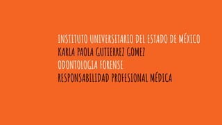 INSTITUTO UNIVERSITARIO DEL ESTADO DE MÉXICO
KARLA PAOLA GUTIERREZ GOMEZ
ODONTOLOGIA FORENSE
RESPONSABILIDAD PROFESIONAL MÉDICA
 