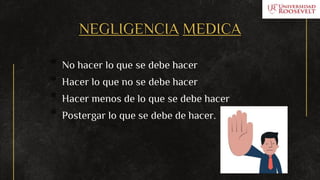 NEGLIGENCIA MEDICA
* No hacer lo que se debe hacer
* Hacer lo que no se debe hacer
* Hacer menos de lo que se debe hacer
* Postergar lo que se debe de hacer.
 