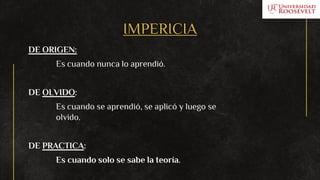 IMPERICIA
DE ORIGEN:
Es cuando nunca lo aprendió.
DE OLVIDO:
Es cuando se aprendió, se aplicó y luego se
olvido.
DE PRACTICA:
Es cuando solo se sabe la teoría.
 