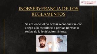 INOBSERVERANCIA DE LOS
REGLAMENTOS
• Se entiende: el no acatar o conducirse con
apego a lo establecido por las normas o
reglas de la legislación vigente.
 