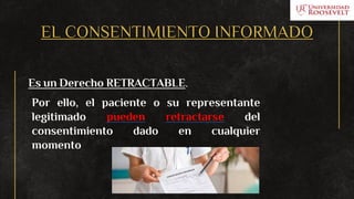 EL CONSENTIMIENTO INFORMADO
Es un Derecho RETRACTABLE.
Por ello, el paciente o su representante
legitimado pueden retractarse del
consentimiento dado en cualquier
momento
 