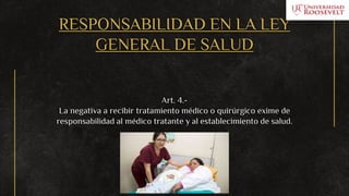 RESPONSABILIDAD EN LA LEY
GENERAL DE SALUD
Art. 4.-
La negativa a recibir tratamiento médico o quirúrgico exime de
responsabilidad al médico tratante y al establecimiento de salud.
 