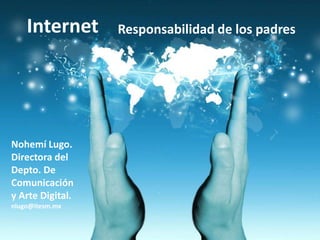 Internet      Responsabilidad de los padres




Nohemí Lugo.
Directora del
Depto. De
Comunicación
y Arte Digital.
nlugo@itesm.mx
 