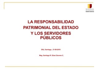LA RESPONSABILIDAD
PATRIMONIAL DEL ESTADO
Y LOS SERVIDORES
PÚBLICOS
ENJ, Santiago, 21-09-2018
Mag. Santiago R. Elías Cáceres C.
 