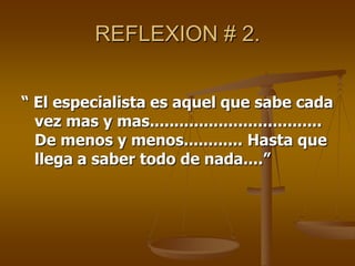REFLEXION # 2.


“ El especialista es aquel que sabe cada
  vez mas y mas...................................
  De menos y menos............ Hasta que
  llega a saber todo de nada....”
 