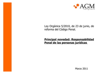 Ley Orgánica 5/2010, de 23 de junio, de reforma del Código Penal.  Principal novedad: Responsabilidad Penal de las personas jurídicas  Marzo 2011 