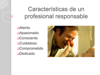 Características de un
profesional responsable
Atento
Apasionado
Consciente
Cuidadoso
Comprometido
Dedicado