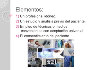 Elementos:
1) Un profesional idóneo.
2) Un estudio y análisis previo del paciente.
3) Empleo de técnicas o medios
convenientes con aceptación universal
4) El consentimiento del paciente.
