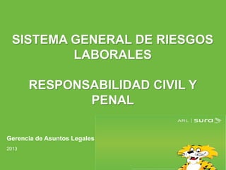 ARP SURA 
SISTEMA GENERAL DE RIESGOS LABORALES RESPONSABILIDAD CIVIL Y PENAL 
Gerencia de Asuntos Legales 
2013  