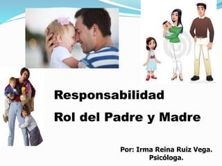 Responsabilidad
Rol del Padre y Madre
Por: Irma Reina Ruiz Vega.
Psicóloga.
 
