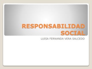 RESPONSABILIDAD
SOCIAL
LUISA FERNANDA VERA SALCEDO
 