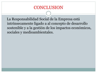 CONCLUSION
La Responsabilidad Social de la Empresa está
intrínsecamente ligado a al concepto de desarrollo
sostenible y a la gestión de los impactos económicos,
sociales y medioambientales.
 
