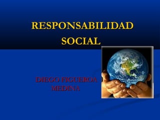 RESPONSABILIDADRESPONSABILIDAD
SOCIALSOCIAL
DIEGO FIGUEROADIEGO FIGUEROA
MEDINAMEDINA
 