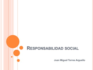 RESPONSABILIDAD SOCIAL
Juan Miguel Torres Arguello
 
