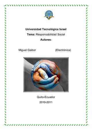 Universidad Tecnológica Israel
Tema: Responsabilidad Social
Autores:
Miguel Gaibor (Electrónica)
Quito-Ecuador
2010-2011
 