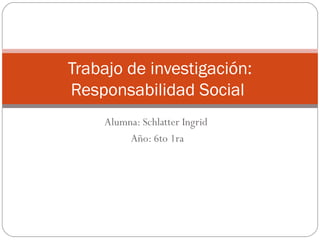 Trabajo de investigación:
Responsabilidad Social
    Alumna: Schlatter Ingrid
         Año: 6to 1ra
 