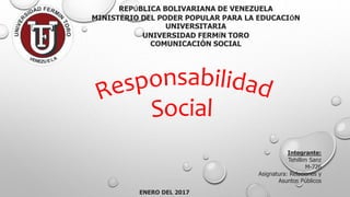 REPÚBLICA BOLIVARIANA DE VENEZUELA
MINISTERIO DEL PODER POPULAR PARA LA EDUCACIÓN
UNIVERSITARIA
UNIVERSIDAD FERMÍN TORO
COMUNICACIÓN SOCIAL
Integrante:
Tehillim Sanz
M-726
Asignatura: Relaciones y
Asuntos Públicos
ENERO DEL 2017
 