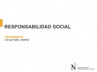 RESPONSABILIDAD SOCIAL
INTEGRANTE:
CATILLO TORO , MARTIN
 