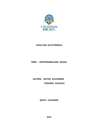 FACULTAD: ELECTRONICA
TEMA: RESPONSABILIDAD SOCIAL
AUTORA: MAYRA ALEJANDRA
YAGUANA GUAJALA
QUITO – ECUADOR
2010
 